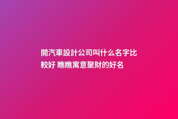 開汽車設計公司叫什么名字比較好 瞧瞧寓意聚財的好名-第1張-公司起名-玄機派